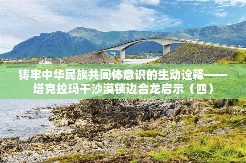 铸牢中华民族共同体意识的生动诠释——塔克拉玛干沙漠锁边合龙启示（四）