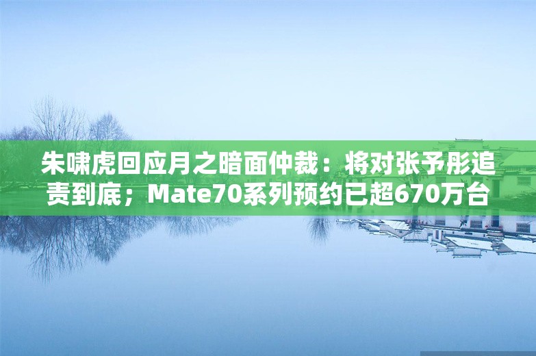 朱啸虎回应月之暗面仲裁：将对张予彤追责到底；Mate70系列预约已超670万台；大运汽车传破产，相关人员强调：破产重整并不是破产丨雷峰早报