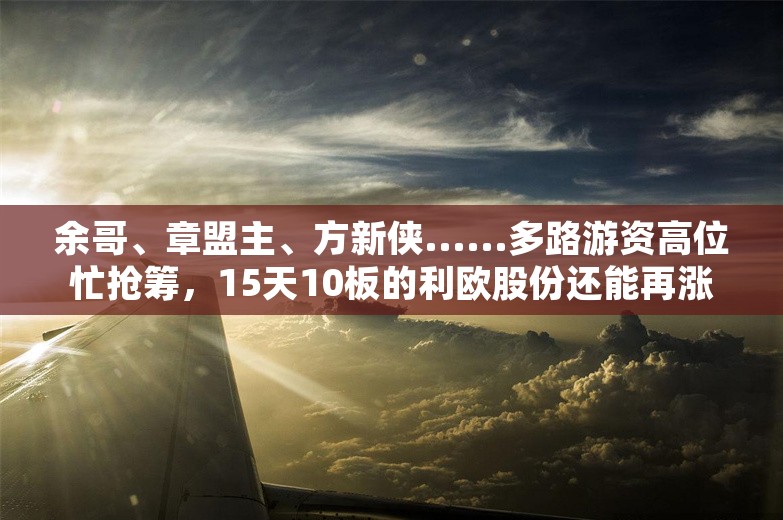 余哥、章盟主、方新侠......多路游资高位忙抢筹，15天10板的利欧股份还能再涨吗？