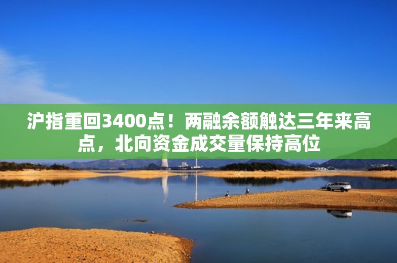 沪指重回3400点！两融余额触达三年来高点，北向资金成交量保持高位