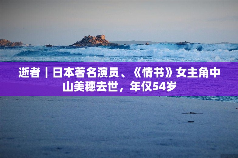 逝者｜日本著名演员、《情书》女主角中山美穗去世，年仅54岁