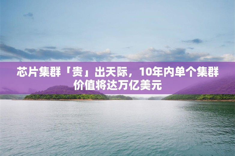 芯片集群「贵」出天际，10年内单个集群价值将达万亿美元