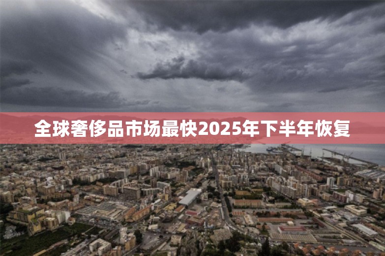 全球奢侈品市场最快2025年下半年恢复