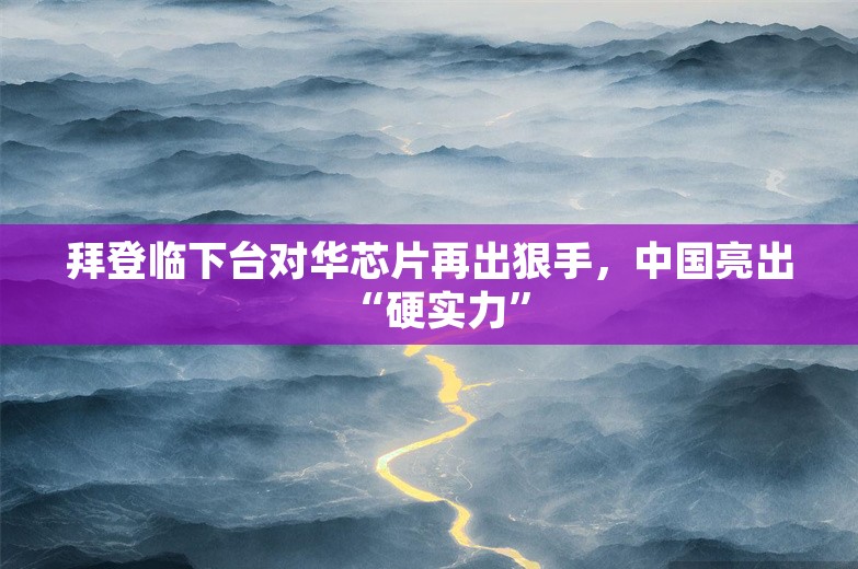 拜登临下台对华芯片再出狠手，中国亮出“硬实力”