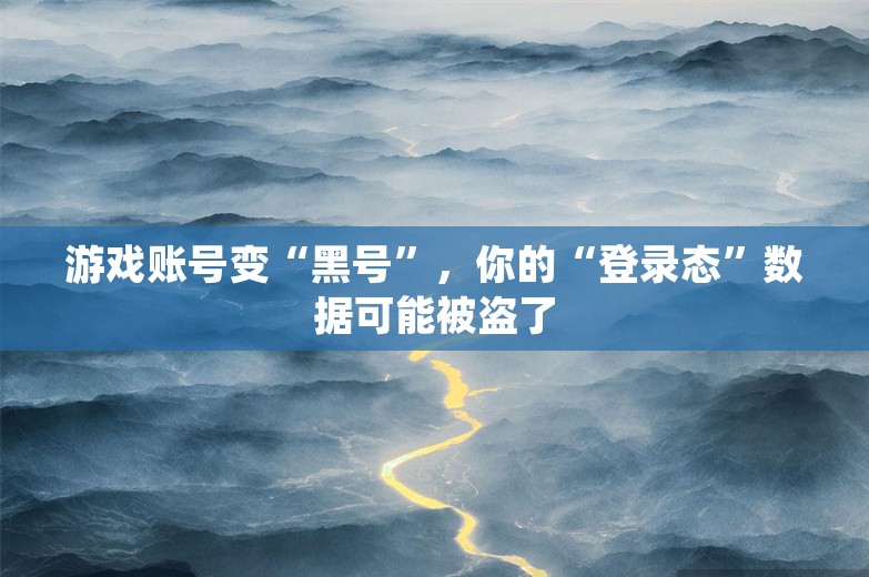 游戏账号变“黑号”，你的“登录态”数据可能被盗了