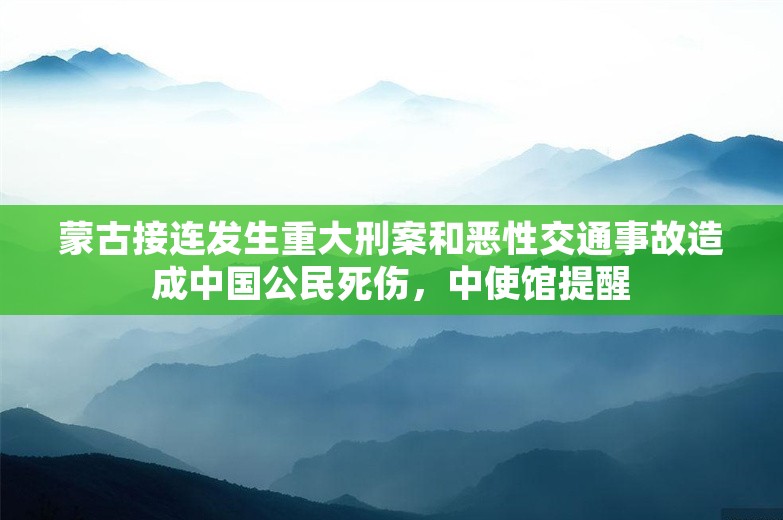 蒙古接连发生重大刑案和恶性交通事故造成中国公民死伤，中使馆提醒