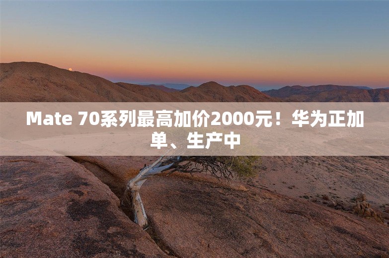 Mate 70系列最高加价2000元！华为正加单、生产中