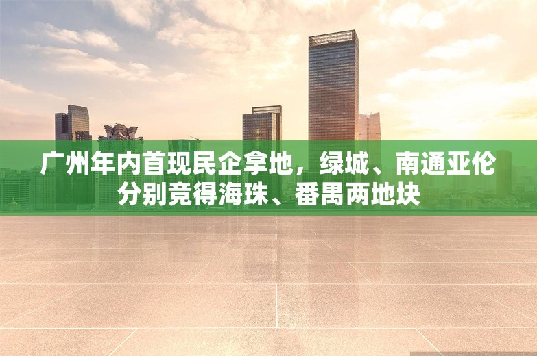 广州年内首现民企拿地，绿城、南通亚伦分别竞得海珠、番禺两地块