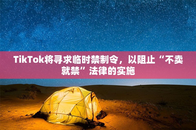 TikTok将寻求临时禁制令，以阻止“不卖就禁”法律的实施