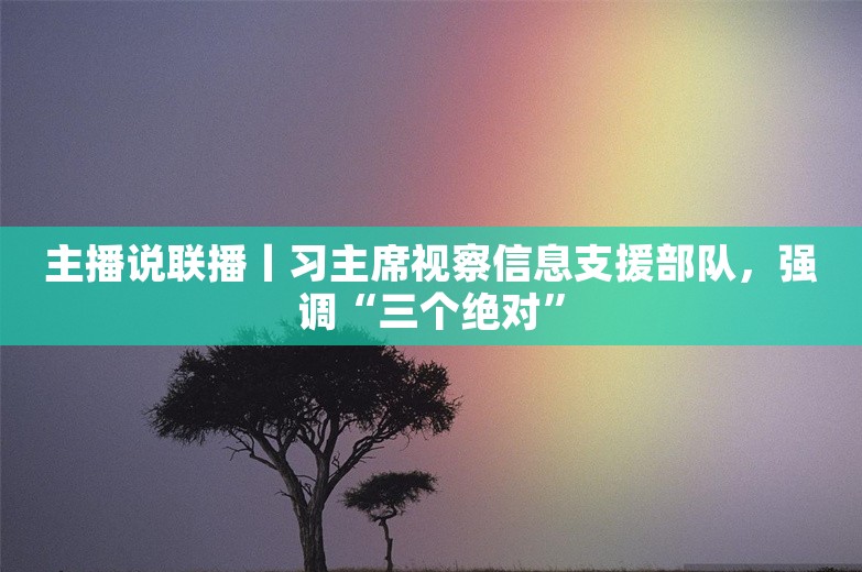 主播说联播丨习主席视察信息支援部队，强调“三个绝对”