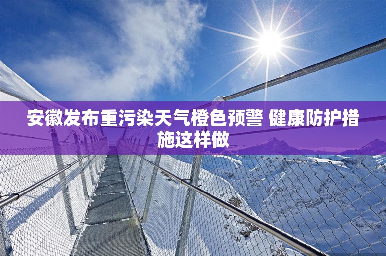 安徽发布重污染天气橙色预警 健康防护措施这样做