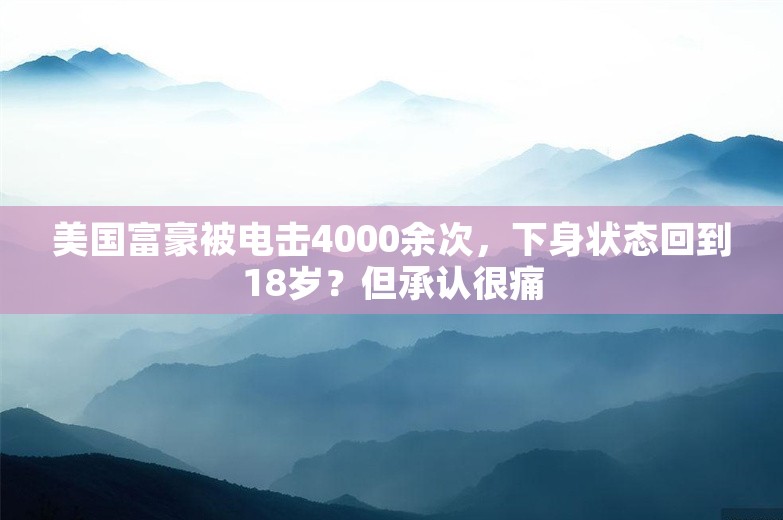 美国富豪被电击4000余次，下身状态回到18岁？但承认很痛