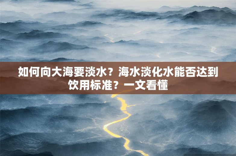 如何向大海要淡水？海水淡化水能否达到饮用标准？一文看懂