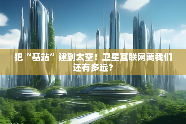 把“基站”建到太空！卫星互联网离我们还有多远？