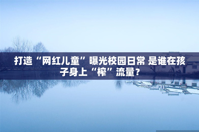 打造“网红儿童”曝光校园日常 是谁在孩子身上“榨”流量？