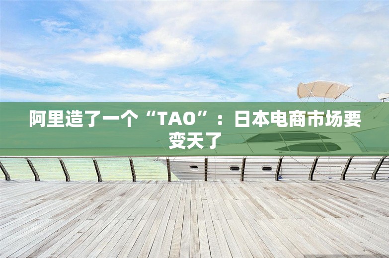 阿里造了一个“TAO”：日本电商市场要变天了