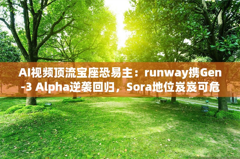 AI视频顶流宝座恐易主：runway携Gen-3 Alpha逆袭回归，Sora地位岌岌可危