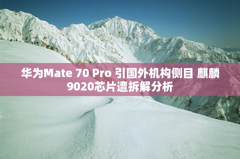 华为Mate 70 Pro 引国外机构侧目 麒麟9020芯片遭拆解分析