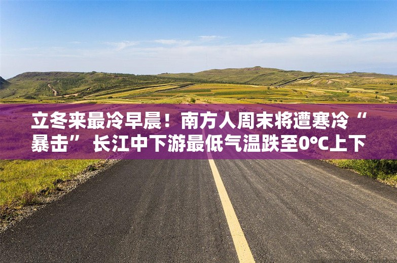 立冬来最冷早晨！南方人周末将遭寒冷“暴击” 长江中下游最低气温跌至0℃上下