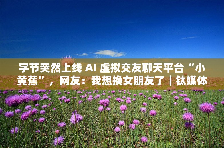 字节突然上线 AI 虚拟交友聊天平台“小黄蕉”，网友：我想换女朋友了｜钛媒体AGI