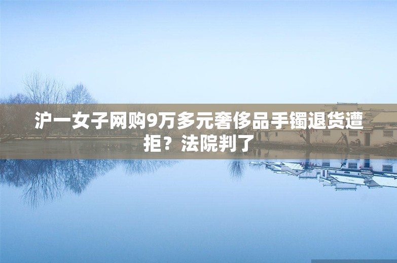 沪一女子网购9万多元奢侈品手镯退货遭拒？法院判了