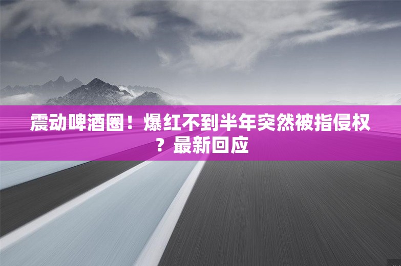 震动啤酒圈！爆红不到半年突然被指侵权？最新回应