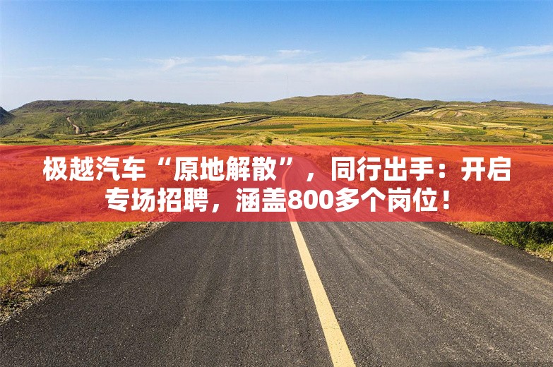 极越汽车“原地解散”，同行出手：开启专场招聘，涵盖800多个岗位！