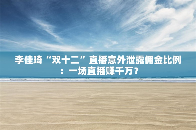 李佳琦“双十二”直播意外泄露佣金比例：一场直播赚千万？