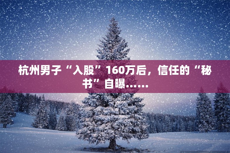 杭州男子“入股”160万后，信任的“秘书”自曝……