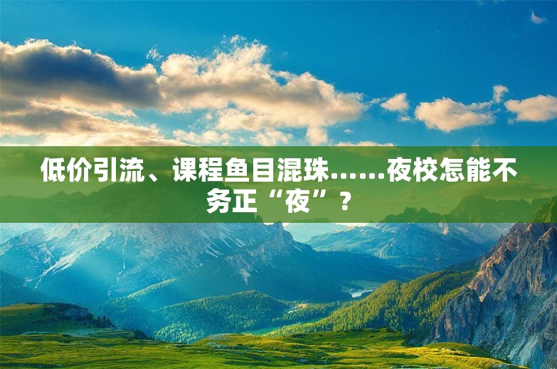 低价引流、课程鱼目混珠……夜校怎能不务正“夜”？