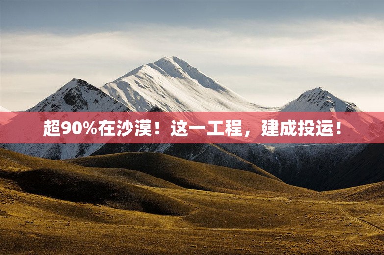 超90%在沙漠！这一工程，建成投运！