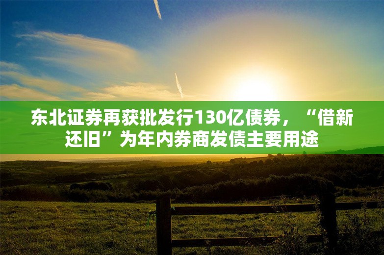 东北证券再获批发行130亿债券，“借新还旧”为年内券商发债主要用途