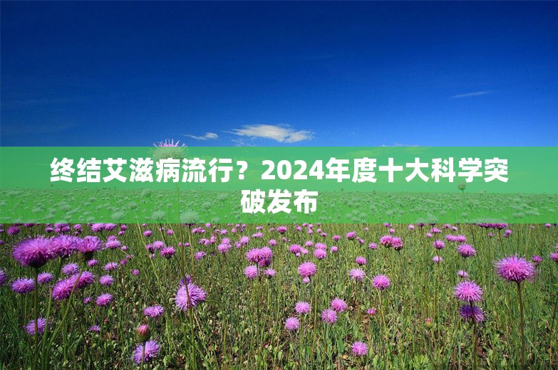 终结艾滋病流行？2024年度十大科学突破发布