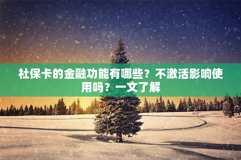 社保卡的金融功能有哪些？不激活影响使用吗？一文了解