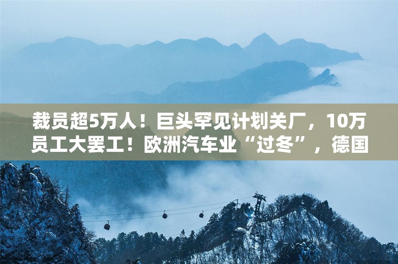 裁员超5万人！巨头罕见计划关厂，10万员工大罢工！欧洲汽车业“过冬”，德国总理也发话了