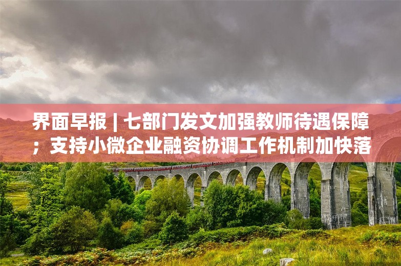 界面早报 | 七部门发文加强教师待遇保障；支持小微企业融资协调工作机制加快落地见效