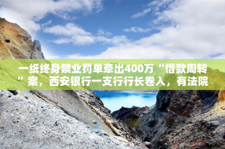 一纸终身禁业罚单牵出400万“借款周转”案，西安银行一支行行长卷入，有法院认定涉嫌经济犯罪