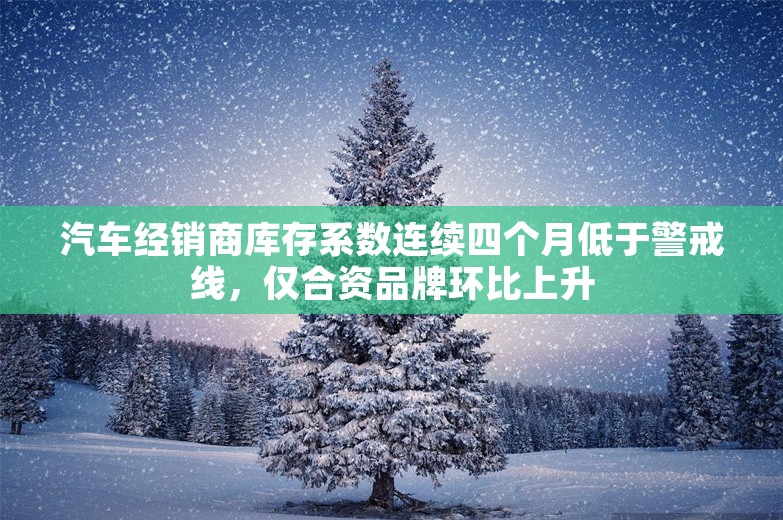 汽车经销商库存系数连续四个月低于警戒线，仅合资品牌环比上升