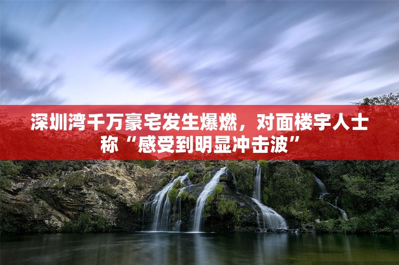 深圳湾千万豪宅发生爆燃，对面楼宇人士称“感受到明显冲击波”