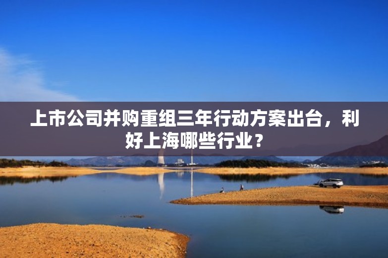 上市公司并购重组三年行动方案出台，利好上海哪些行业？