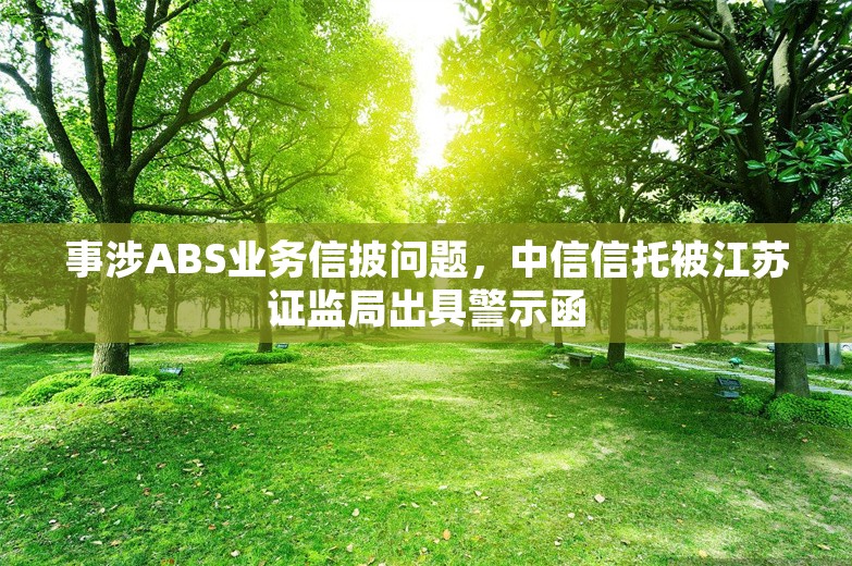 事涉ABS业务信披问题，中信信托被江苏证监局出具警示函