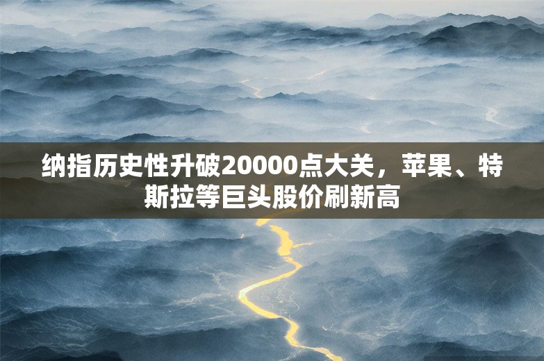 纳指历史性升破20000点大关，苹果、特斯拉等巨头股价刷新高