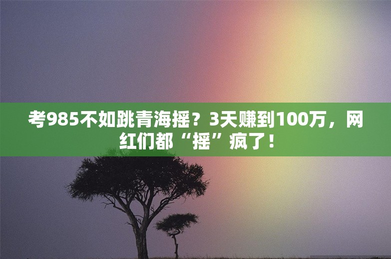 考985不如跳青海摇？3天赚到100万，网红们都“摇”疯了！