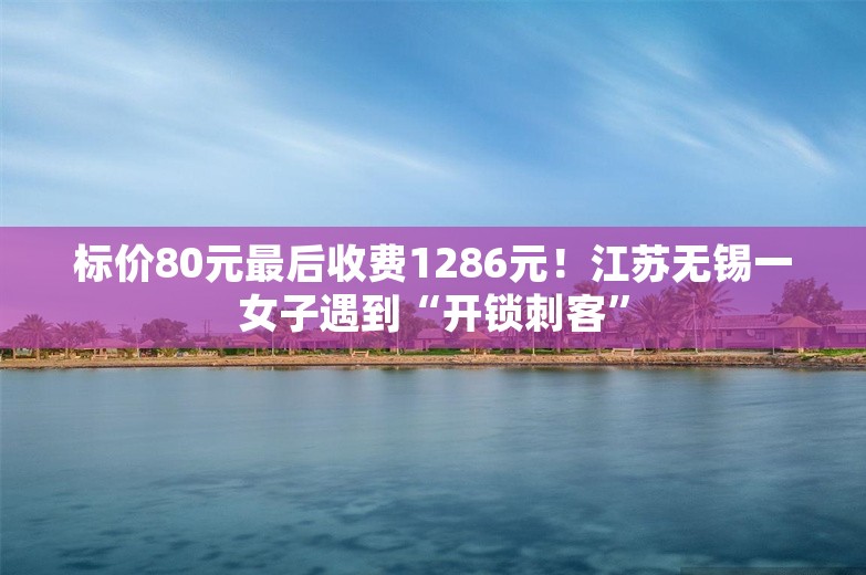 标价80元最后收费1286元！江苏无锡一女子遇到“开锁刺客”