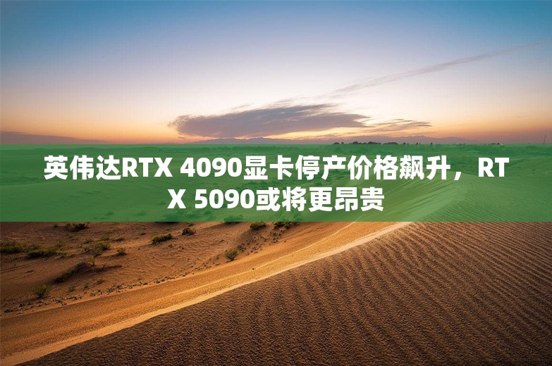 英伟达RTX 4090显卡停产价格飙升，RTX 5090或将更昂贵