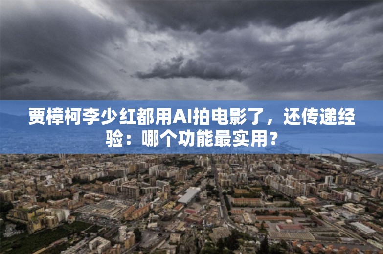 贾樟柯李少红都用AI拍电影了，还传递经验：哪个功能最实用？