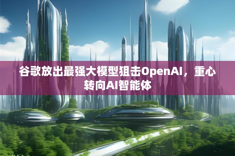 谷歌放出最强大模型狙击OpenAI，重心转向AI智能体