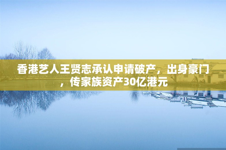 香港艺人王贤志承认申请破产，出身豪门，传家族资产30亿港元