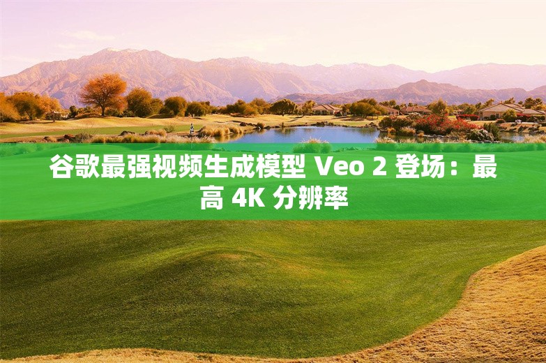 谷歌最强视频生成模型 Veo 2 登场：最高 4K 分辨率