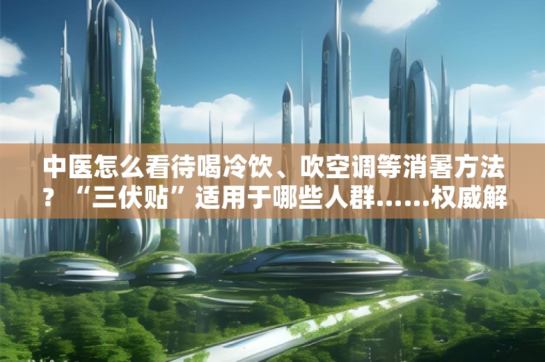 中医怎么看待喝冷饮、吹空调等消暑方法？“三伏贴”适用于哪些人群……权威解答来啦！